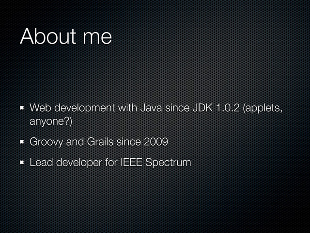 About me
Web development with Java since JDK 1.0.2 (applets,
anyone?)
Groovy and Grails since 2009
Lead developer for IEEE Spectrum
