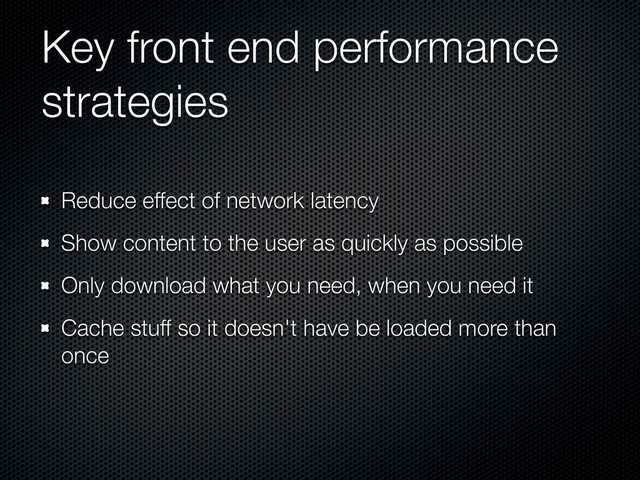 Key front end performance
strategies
Reduce effect of network latency
Show content to the user as quickly as possible
Only download what you need, when you need it
Cache stuff so it doesn't have be loaded more than
once
