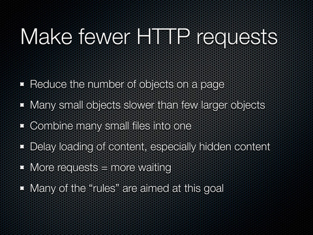 Make fewer HTTP requests
Reduce the number of objects on a page
Many small objects slower than few larger objects
Combine many small ﬁles into one
Delay loading of content, especially hidden content
More requests = more waiting
Many of the “rules” are aimed at this goal
