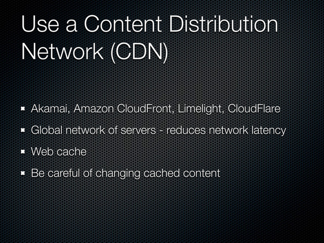 Use a Content Distribution
Network (CDN)
Akamai, Amazon CloudFront, Limelight, CloudFlare
Global network of servers - reduces network latency
Web cache
Be careful of changing cached content
