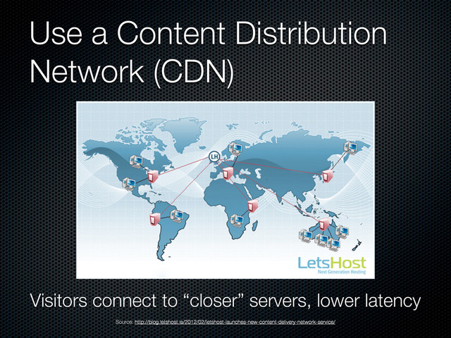 Use a Content Distribution
Network (CDN)
Source: http://blog.letshost.ie/2012/02/letshost-launches-new-content-delivery-network-service/
Visitors connect to “closer” servers, lower latency
