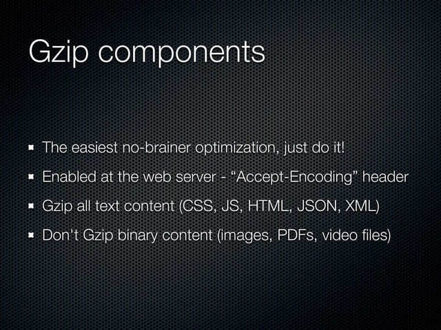 Gzip components
The easiest no-brainer optimization, just do it!
Enabled at the web server - “Accept-Encoding” header
Gzip all text content (CSS, JS, HTML, JSON, XML)
Don't Gzip binary content (images, PDFs, video ﬁles)
