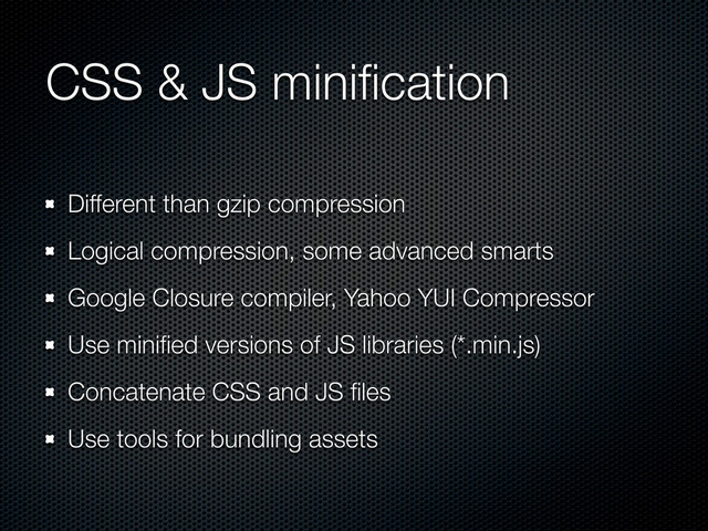 CSS & JS miniﬁcation
Different than gzip compression
Logical compression, some advanced smarts
Google Closure compiler, Yahoo YUI Compressor
Use miniﬁed versions of JS libraries (*.min.js)
Concatenate CSS and JS ﬁles
Use tools for bundling assets
