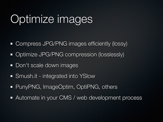 Compress JPG/PNG images efﬁciently (lossy)
Optimize JPG/PNG compression (losslessly)
Don't scale down images
Smush.it - integrated into YSlow
PunyPNG, ImageOptim, OptiPNG, others
Automate in your CMS / web development process
Optimize images
