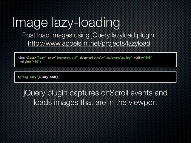 Image lazy-loading
Post load images using jQuery lazyload plugin
http://www.appelsiini.net/projects/lazyload
jQuery plugin captures onScroll events and
loads images that are in the viewport
