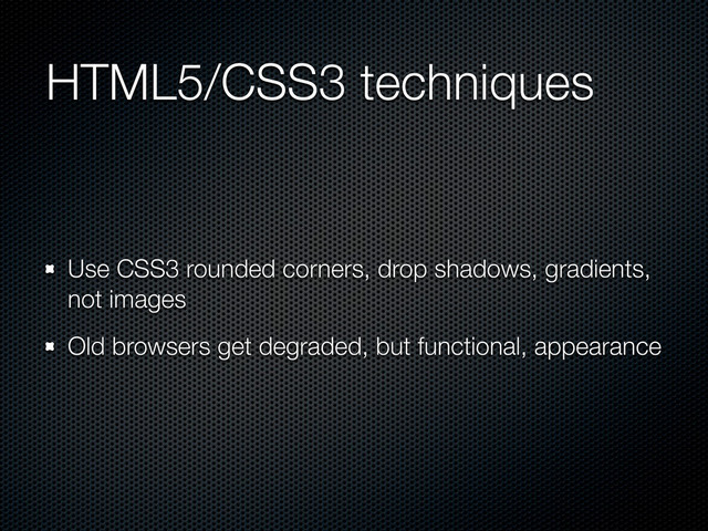 HTML5/CSS3 techniques
Use CSS3 rounded corners, drop shadows, gradients,
not images
Old browsers get degraded, but functional, appearance
