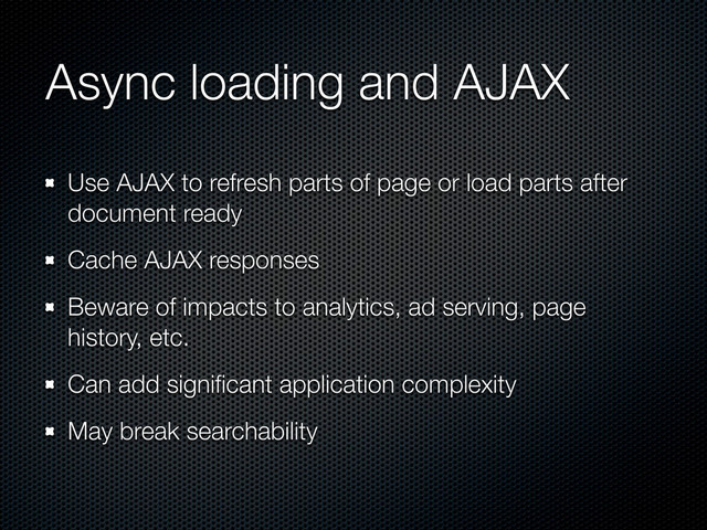 Async loading and AJAX
Use AJAX to refresh parts of page or load parts after
document ready
Cache AJAX responses
Beware of impacts to analytics, ad serving, page
history, etc.
Can add signiﬁcant application complexity
May break searchability
