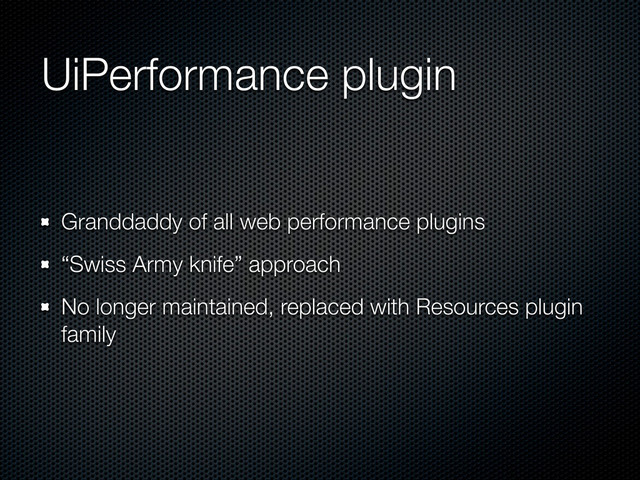 UiPerformance plugin
Granddaddy of all web performance plugins
“Swiss Army knife” approach
No longer maintained, replaced with Resources plugin
family
