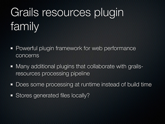 Grails resources plugin
family
Powerful plugin framework for web performance
concerns
Many additional plugins that collaborate with grails-
resources processing pipeline
Does some processing at runtime instead of build time
Stores generated ﬁles locally?
