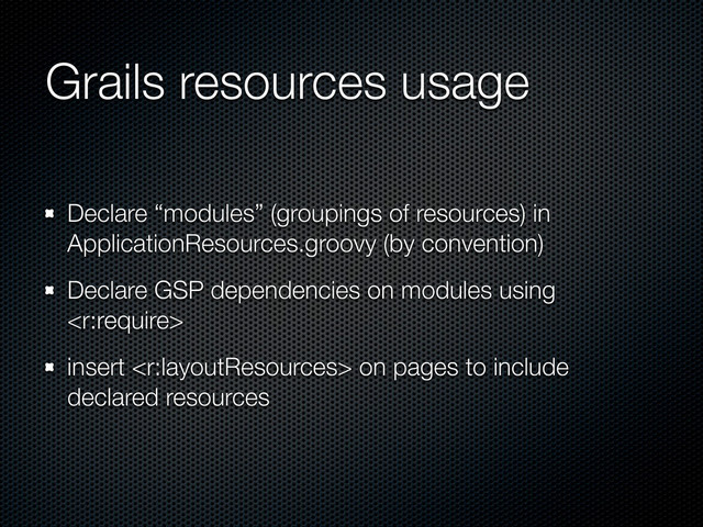 Grails resources usage
Declare “modules” (groupings of resources) in
ApplicationResources.groovy (by convention)
Declare GSP dependencies on modules using

insert  on pages to include
declared resources
