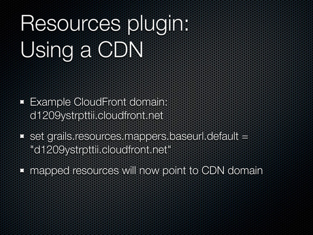 Resources plugin:
Using a CDN
Example CloudFront domain:
d1209ystrpttii.cloudfront.net
set grails.resources.mappers.baseurl.default =
"d1209ystrpttii.cloudfront.net"
mapped resources will now point to CDN domain
