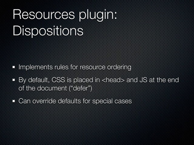 Resources plugin:
Dispositions
Implements rules for resource ordering
By default, CSS is placed in  and JS at the end
of the document (“defer”)
Can override defaults for special cases
