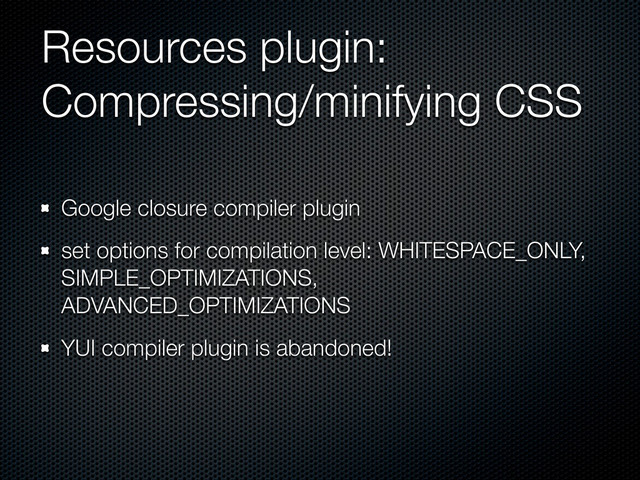 Resources plugin:
Compressing/minifying CSS
Google closure compiler plugin
set options for compilation level: WHITESPACE_ONLY,
SIMPLE_OPTIMIZATIONS,
ADVANCED_OPTIMIZATIONS
YUI compiler plugin is abandoned!
