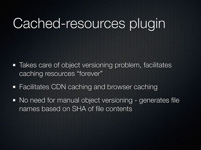 Cached-resources plugin
Takes care of object versioning problem, facilitates
caching resources “forever”
Facilitates CDN caching and browser caching
No need for manual object versioning - generates ﬁle
names based on SHA of ﬁle contents
