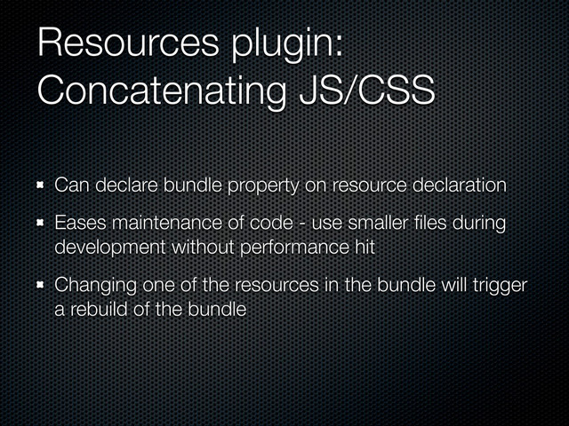 Resources plugin:
Concatenating JS/CSS
Can declare bundle property on resource declaration
Eases maintenance of code - use smaller ﬁles during
development without performance hit
Changing one of the resources in the bundle will trigger
a rebuild of the bundle
