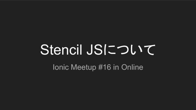 Stencil JSについて
Ionic Meetup #16 in Online

