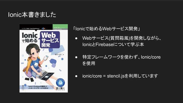 Ionic本書きました
「Ionicで始めるWebサービス開発」
● Webサービス(質問箱風)を開発しながら、
IonicとFirebaseについて学ぶ本
● 特定フレームワークを使わず、Ionic/core
を使用
● ionic/core = stencil.jsを利用しています
