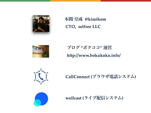 ຊؒ ߖ੒ @kimihom
CTO, selfree LLC
CallConnect (ϒϥ΢βి࿩γεςϜ)
ϒϩά “ϘΫίί” ӡӦ
http://www.bokukoko.info/
wellcast (ϥΠϒ഑৴γεςϜ)
