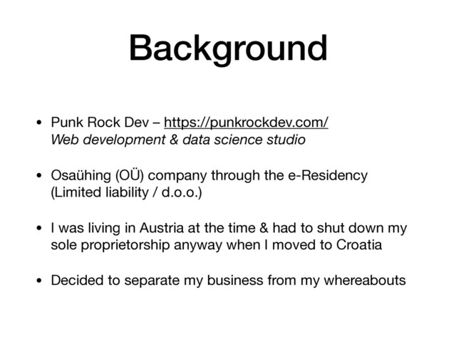 Background
• Punk Rock Dev – https://punkrockdev.com/ 
Web development & data science studio

• Osaühing (OÜ) company through the e-Residency 
(Limited liability / d.o.o.)

• I was living in Austria at the time & had to shut down my
sole proprietorship anyway when I moved to Croatia

• Decided to separate my business from my whereabouts
