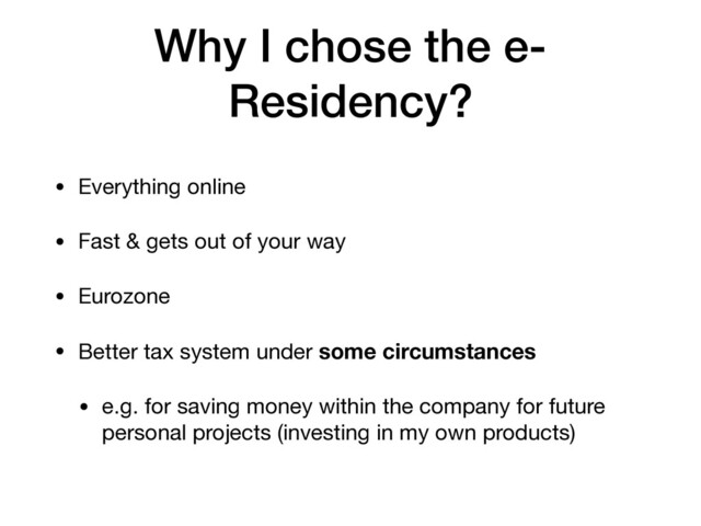 Why I chose the e-
Residency?
• Everything online

• Fast & gets out of your way

• Eurozone

• Better tax system under some circumstances
• e.g. for saving money within the company for future
personal projects (investing in my own products)
