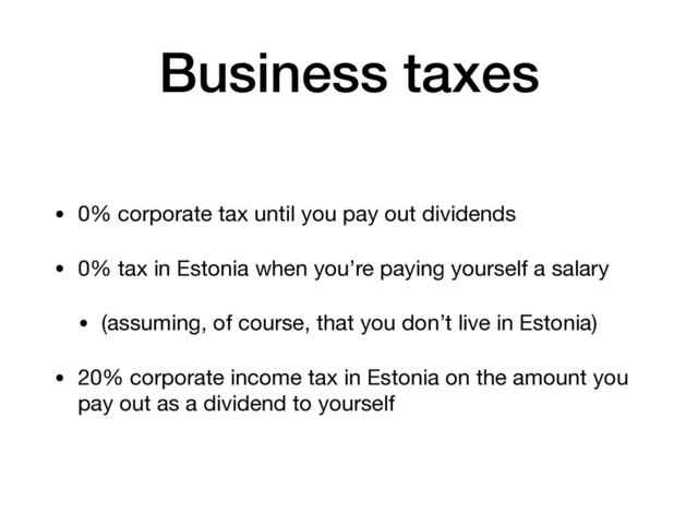 Business taxes
• 0% corporate tax until you pay out dividends

• 0% tax in Estonia when you’re paying yourself a salary

• (assuming, of course, that you don’t live in Estonia)

• 20% corporate income tax in Estonia on the amount you
pay out as a dividend to yourself
