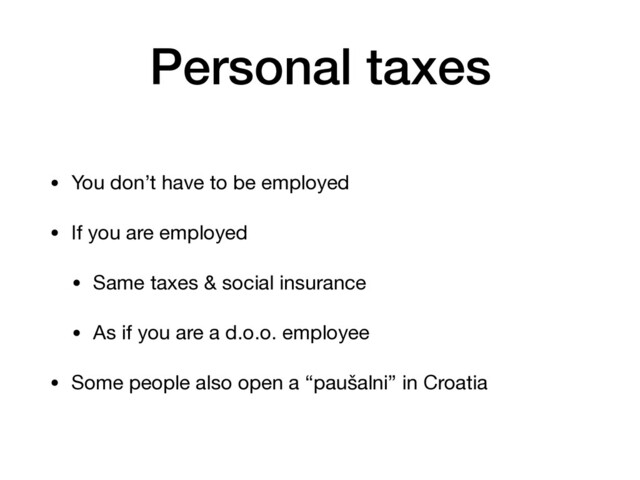 Personal taxes
• You don’t have to be employed

• If you are employed

• Same taxes & social insurance

• As if you are a d.o.o. employee

• Some people also open a “paušalni” in Croatia
