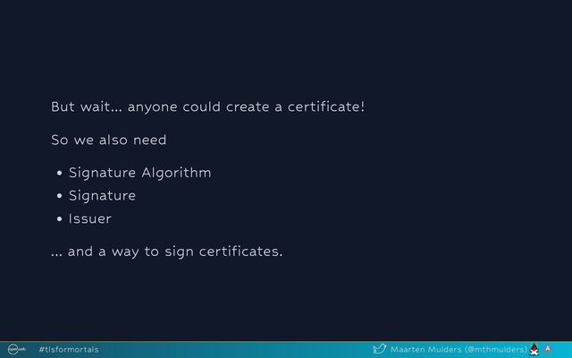 But wait... anyone could create a certificate!
So we also need
Signature Algorithm
Signature
Issuer
... and a way to sign certificates.
#tlsformortals Maarten Mulders (@mthmulders)
