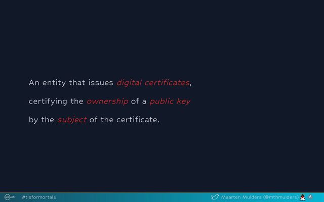 An entity that issues digital certificates,
certifying the ownership of a public key
by the subject of the certificate.
#tlsformortals Maarten Mulders (@mthmulders)
