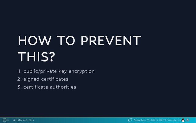 HOW TO PREVENT
THIS?
1. public/private key encryption
2. signed certificates
3. certificate authorities
#tlsformortals Maarten Mulders (@mthmulders)

