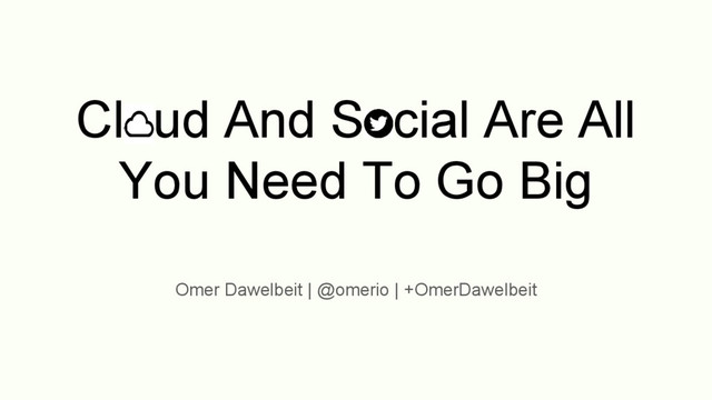 Cloud And Social Are All
You Need To Go Big
Omer Dawelbeit | @omerio | +OmerDawelbeit
