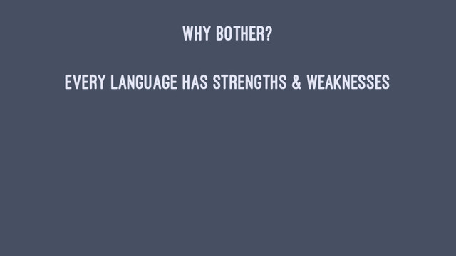 WHY BOTHER?
Every language has strengths & weaknesses
