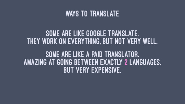 WAYS TO TRANSLATE
Some are like Google Translate.
They work on everything, but not very well.
Some are like a paid translator.
Amazing at going between exactly 2 languages,
but very expensive.
