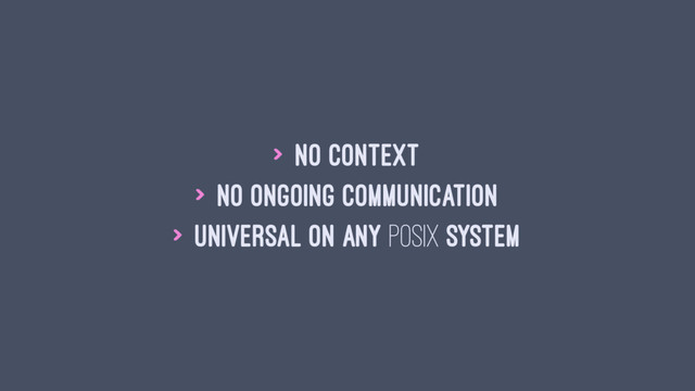 > No context
> No ongoing communication
> Universal on any POSIX system
