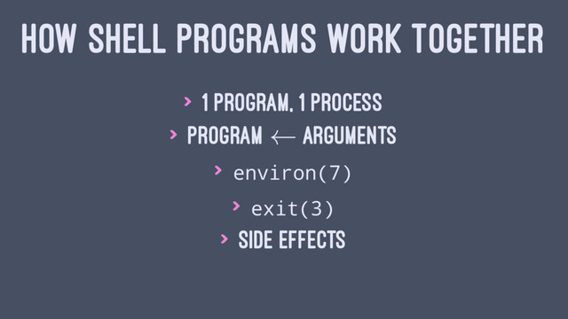 HOW SHELL PROGRAMS WORK TOGETHER
> 1 Program, 1 Process
> Program Arguments
> environ(7)
> exit(3)
> Side Effects
