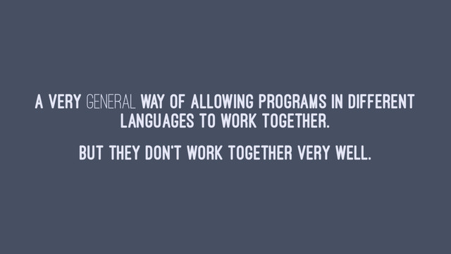 A very general way of allowing programs in different
languages to work together.
But they don't work together very well.
