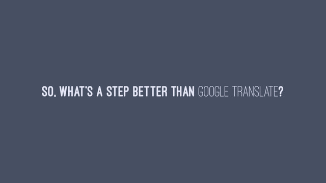 So, what's a step better than Google Translate?
