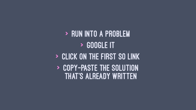 > Run into a problem
> Google it
> Click on the first SO link
> Copy-paste the solution
that's already written
