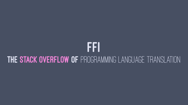 FFI
THE STACK OVERFLOW OF PROGRAMMING LANGUAGE TRANSLATION
