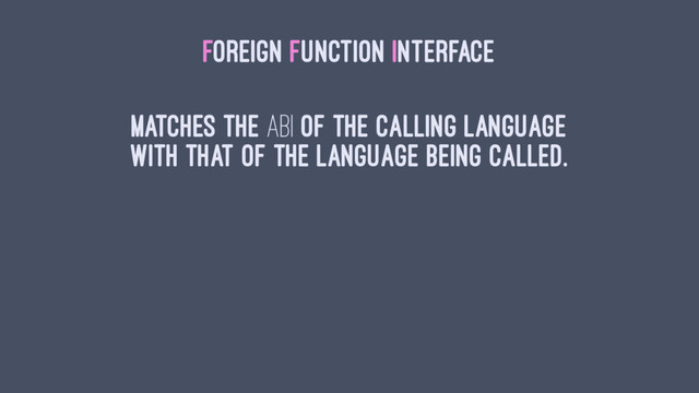 FOREIGN FUNCTION INTERFACE
Matches the ABI of the calling language
with that of the language being called.
