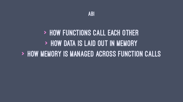 ABI
> How functions call each other
> How data is laid out in memory
> How memory is managed across function calls
