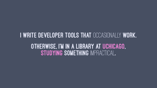 I write developer tools that occasionally work.
Otherwise, I'm in a library at UChicago,
studying something impractical.
