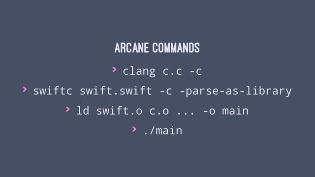 Arcane Commands
> clang c.c -c
> swiftc swift.swift -c -parse-as-library
> ld swift.o c.o ... -o main
> ./main
