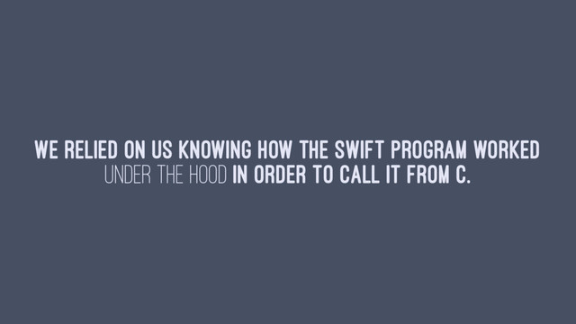 We relied on us knowing how the Swift program worked
under the hood in order to call it from C.
