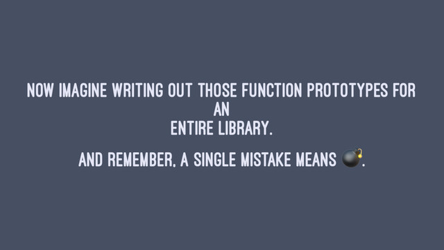 Now imagine writing out those function prototypes for
an
entire library.
And remember, a single mistake means !.
