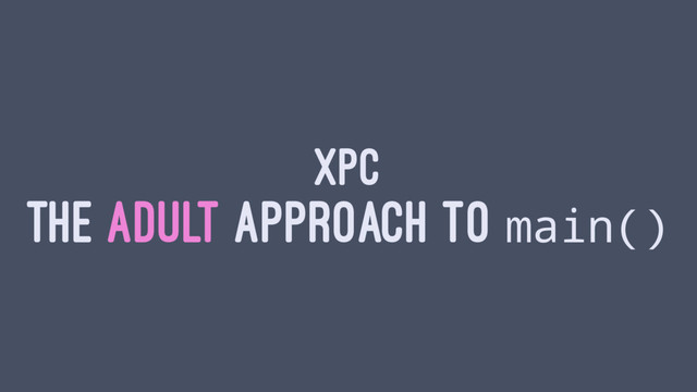 XPC
THE ADULT APPROACH TO main()
