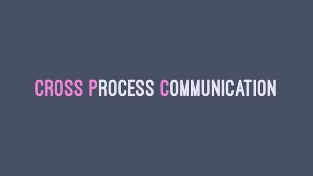 CROSS PROCESS COMMUNICATION
