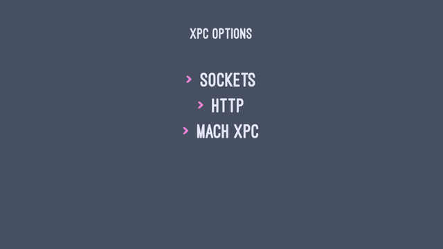 XPC OPTIONS
> Sockets
> HTTP
> Mach XPC
