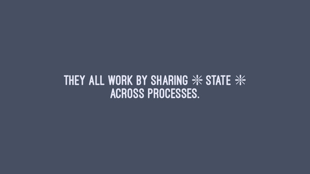 They all work by sharing ❇ state ❇
across processes.

