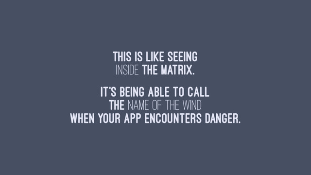 This is like seeing
inside the matrix.
It's being able to call
the name of the wind
when your app encounters danger.
