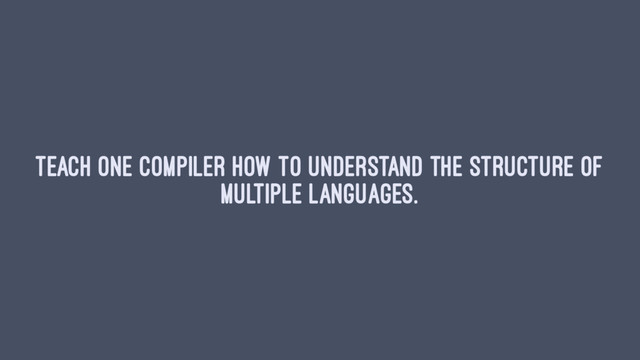 Teach one compiler how to understand the structure of
multiple languages.
